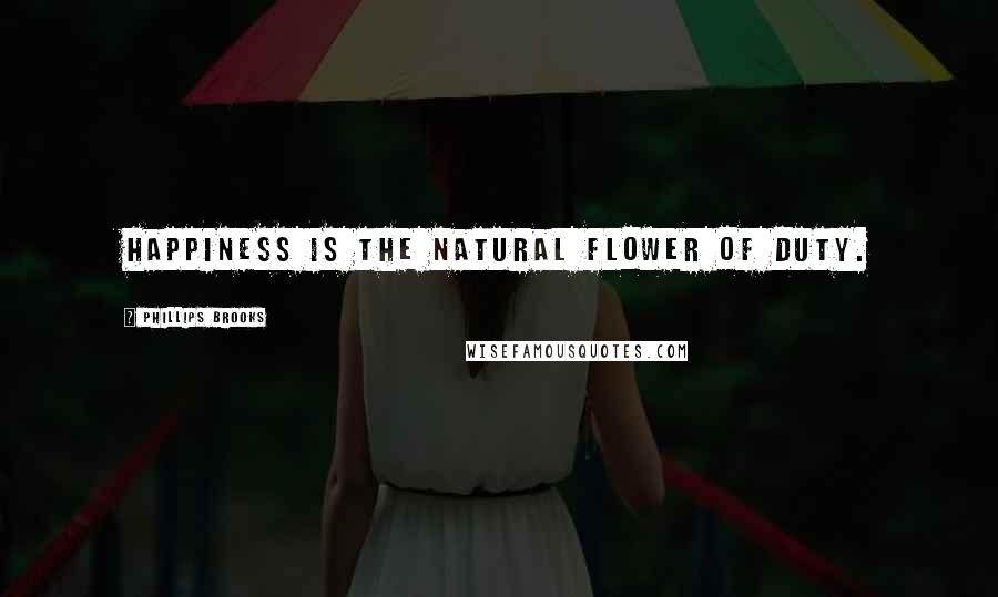 Phillips Brooks Quotes: Happiness is the natural flower of duty.