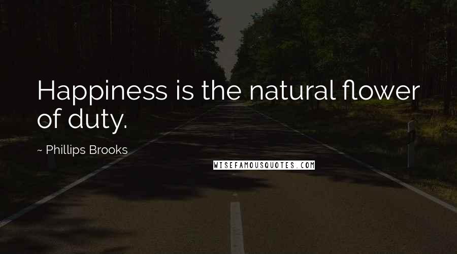 Phillips Brooks Quotes: Happiness is the natural flower of duty.