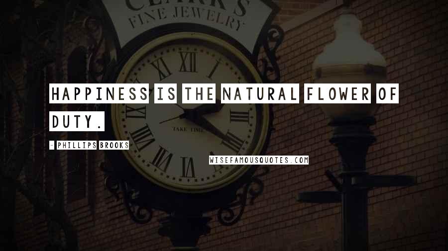 Phillips Brooks Quotes: Happiness is the natural flower of duty.