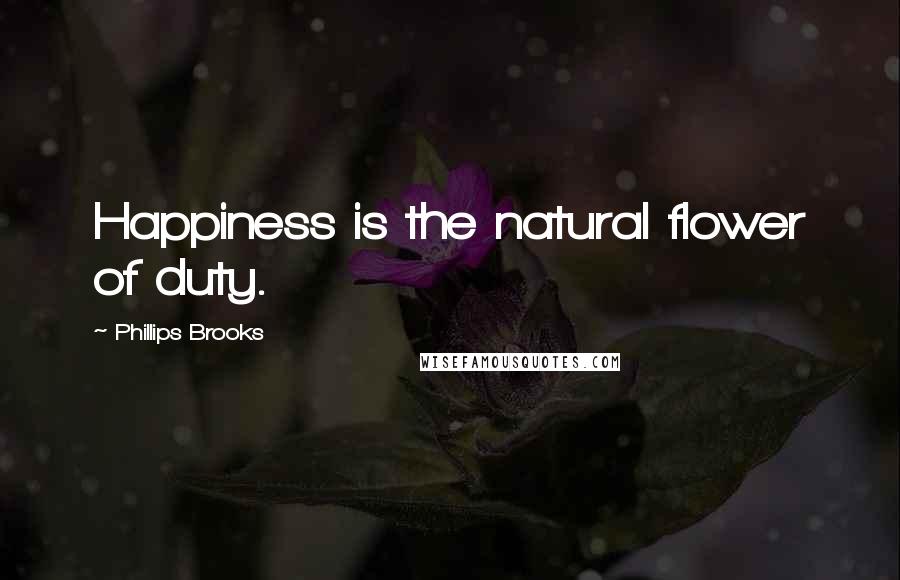 Phillips Brooks Quotes: Happiness is the natural flower of duty.