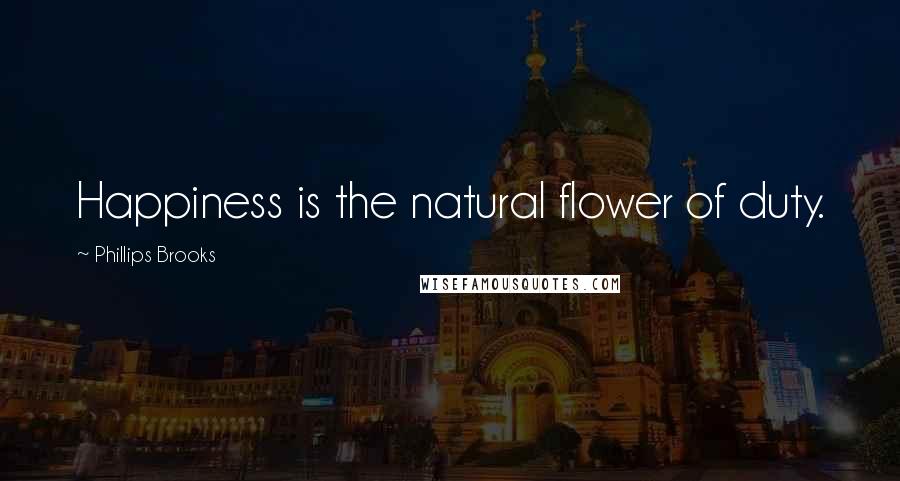 Phillips Brooks Quotes: Happiness is the natural flower of duty.