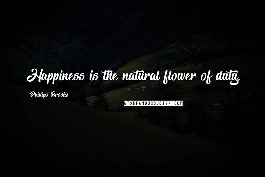 Phillips Brooks Quotes: Happiness is the natural flower of duty.