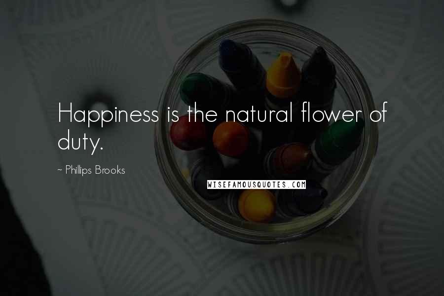 Phillips Brooks Quotes: Happiness is the natural flower of duty.