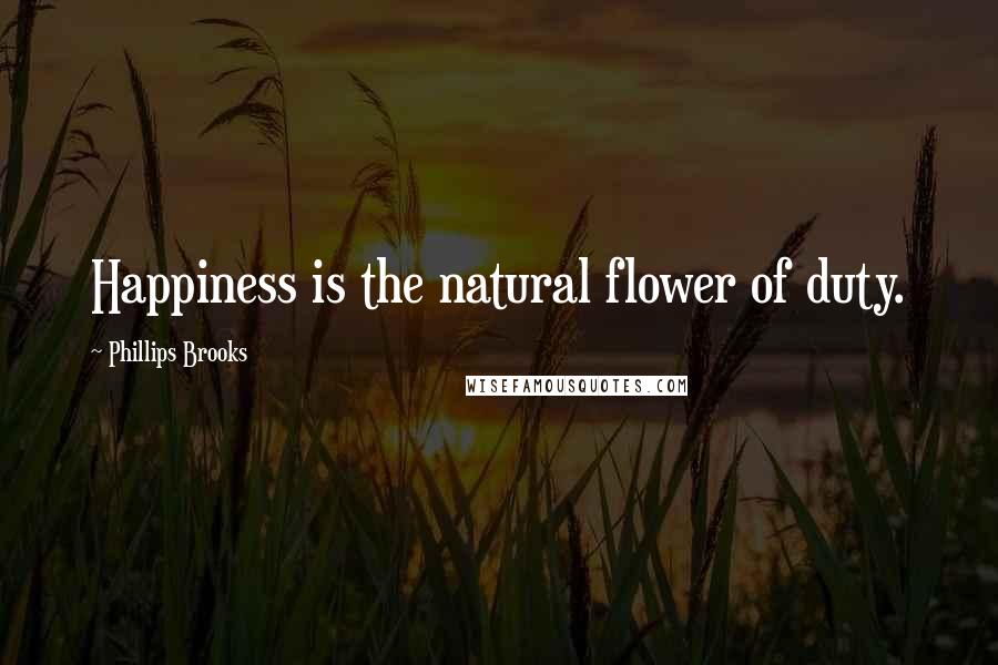 Phillips Brooks Quotes: Happiness is the natural flower of duty.