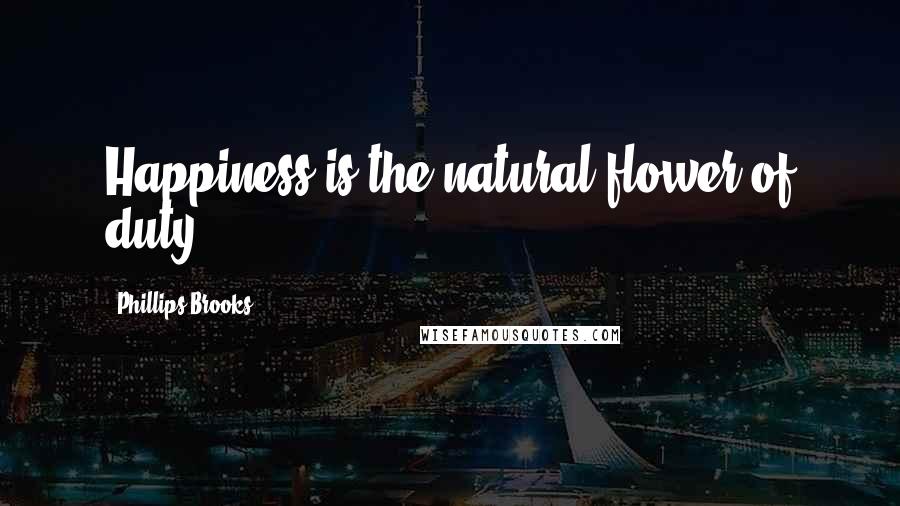 Phillips Brooks Quotes: Happiness is the natural flower of duty.