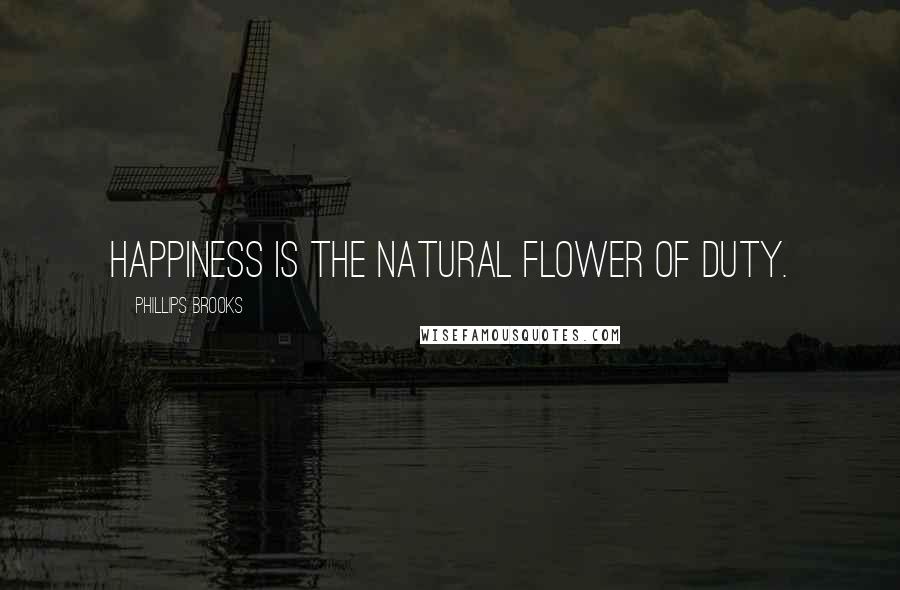 Phillips Brooks Quotes: Happiness is the natural flower of duty.