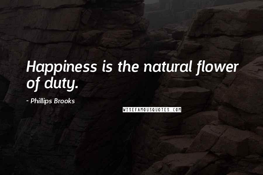 Phillips Brooks Quotes: Happiness is the natural flower of duty.