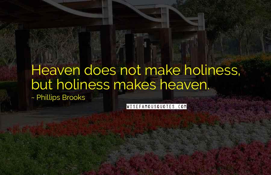 Phillips Brooks Quotes: Heaven does not make holiness, but holiness makes heaven.