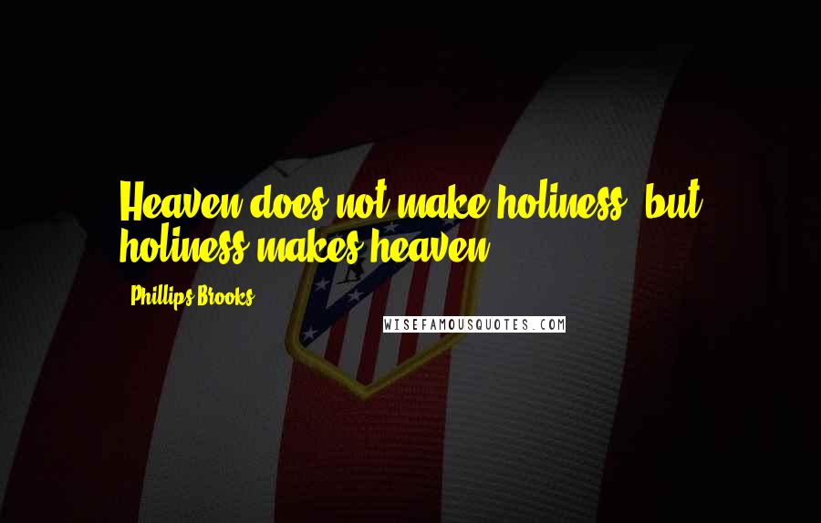 Phillips Brooks Quotes: Heaven does not make holiness, but holiness makes heaven.