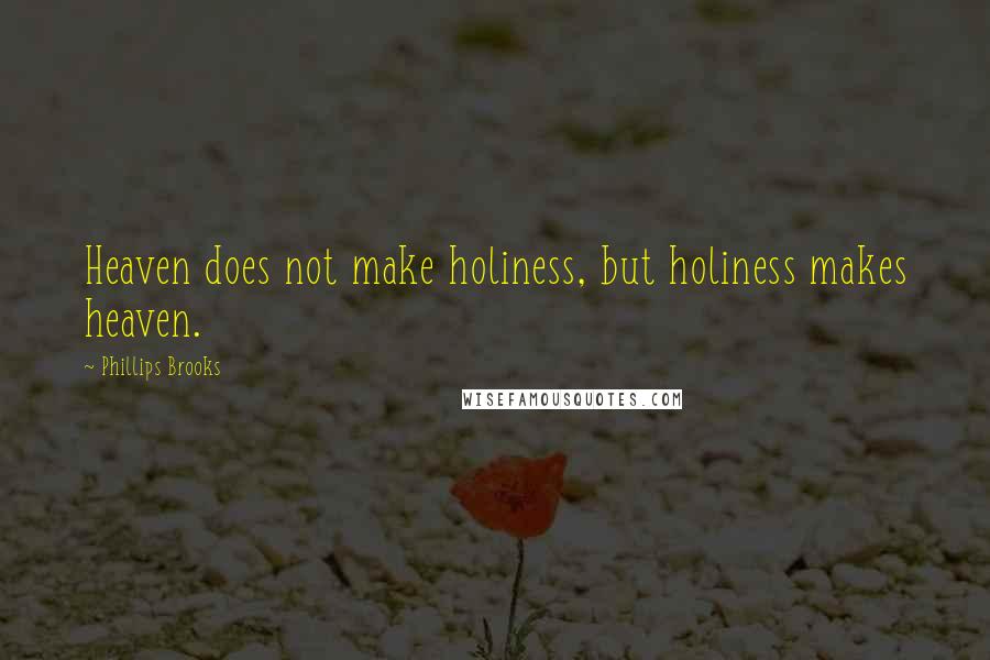 Phillips Brooks Quotes: Heaven does not make holiness, but holiness makes heaven.