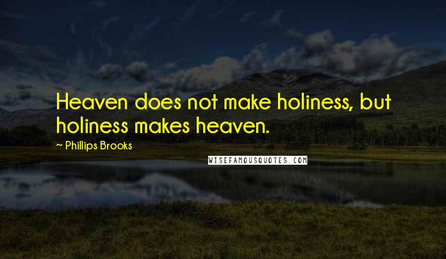 Phillips Brooks Quotes: Heaven does not make holiness, but holiness makes heaven.