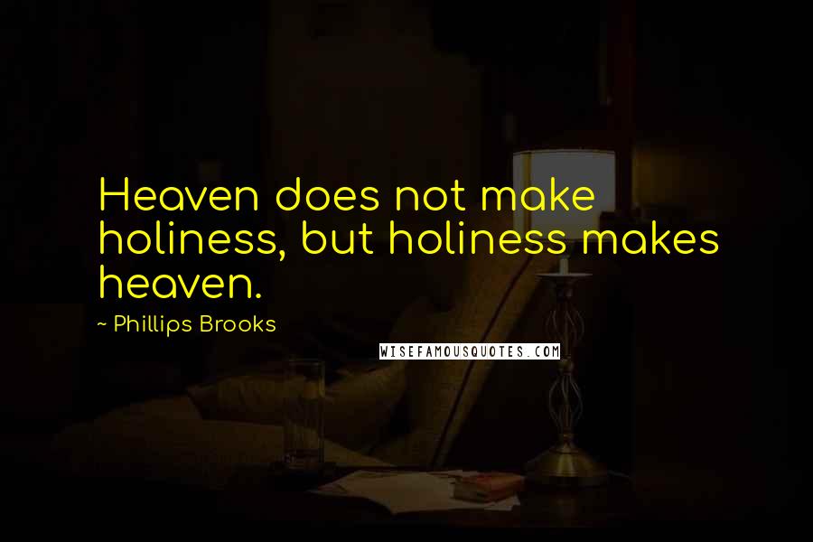 Phillips Brooks Quotes: Heaven does not make holiness, but holiness makes heaven.