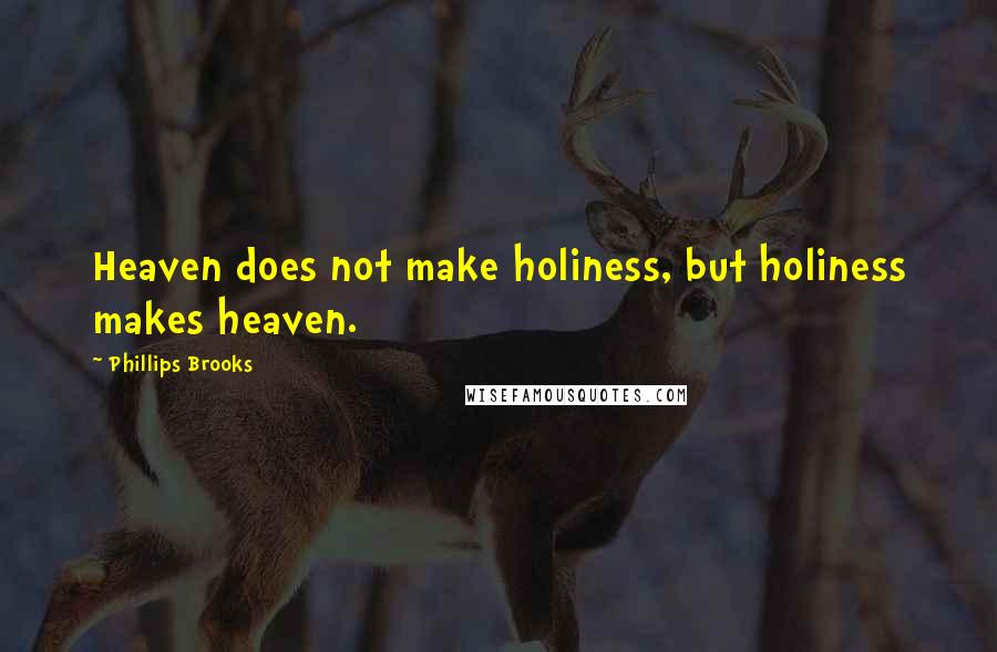 Phillips Brooks Quotes: Heaven does not make holiness, but holiness makes heaven.