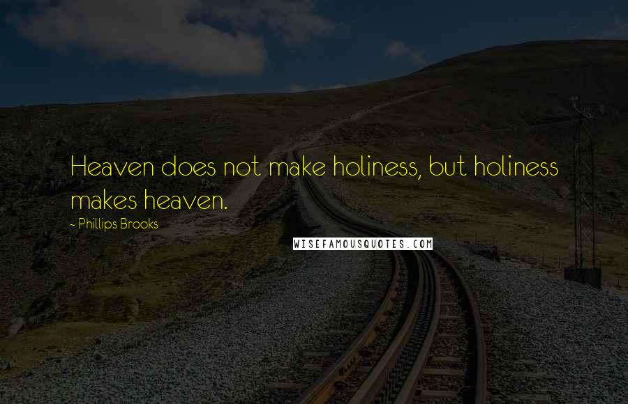 Phillips Brooks Quotes: Heaven does not make holiness, but holiness makes heaven.