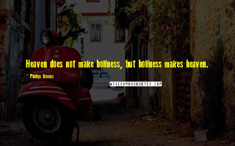 Phillips Brooks Quotes: Heaven does not make holiness, but holiness makes heaven.