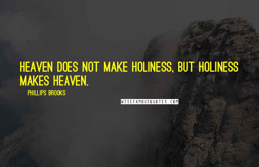 Phillips Brooks Quotes: Heaven does not make holiness, but holiness makes heaven.
