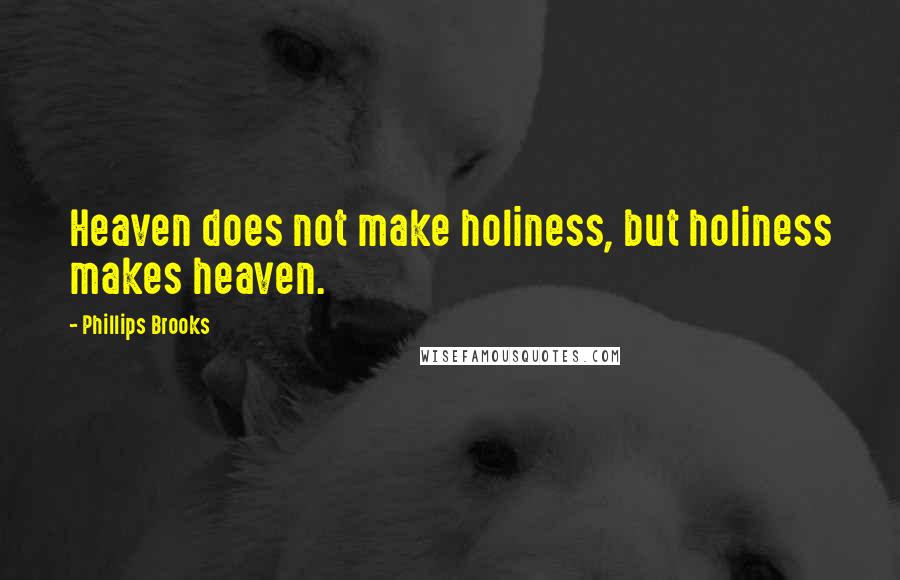 Phillips Brooks Quotes: Heaven does not make holiness, but holiness makes heaven.