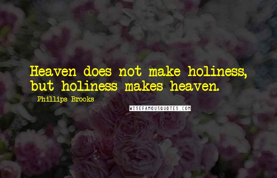 Phillips Brooks Quotes: Heaven does not make holiness, but holiness makes heaven.