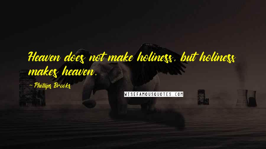 Phillips Brooks Quotes: Heaven does not make holiness, but holiness makes heaven.