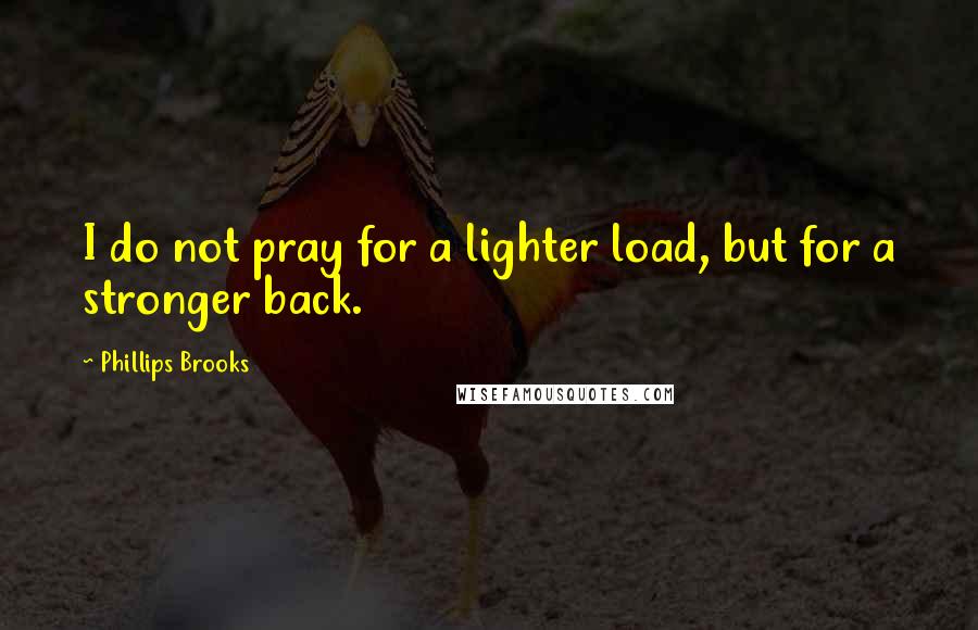 Phillips Brooks Quotes: I do not pray for a lighter load, but for a stronger back.