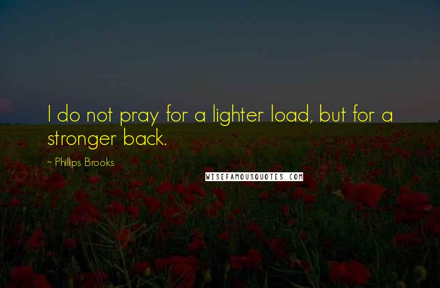 Phillips Brooks Quotes: I do not pray for a lighter load, but for a stronger back.