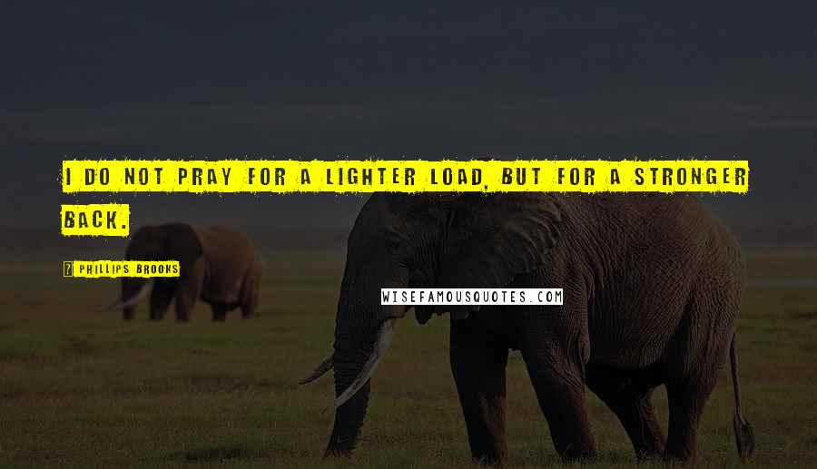 Phillips Brooks Quotes: I do not pray for a lighter load, but for a stronger back.
