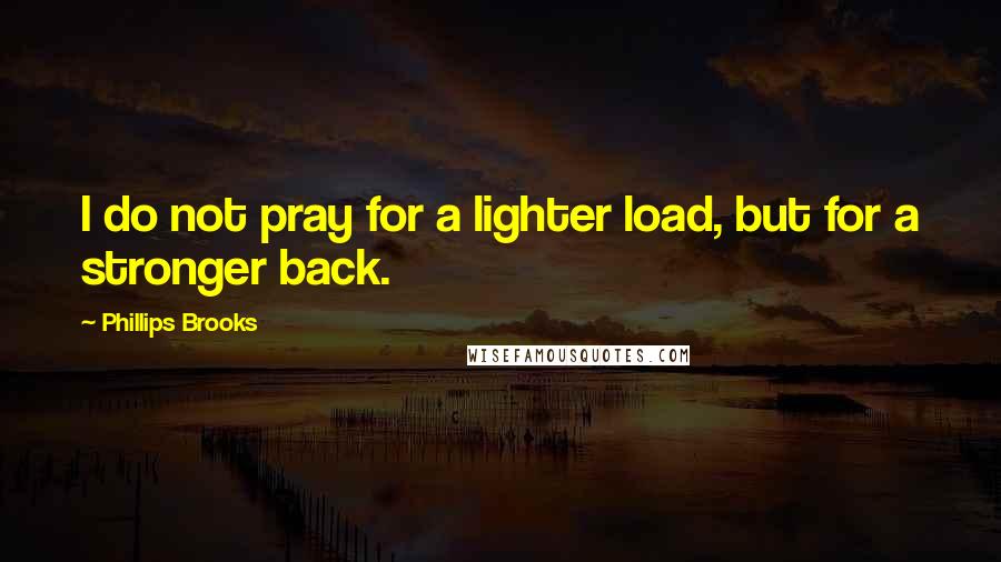 Phillips Brooks Quotes: I do not pray for a lighter load, but for a stronger back.