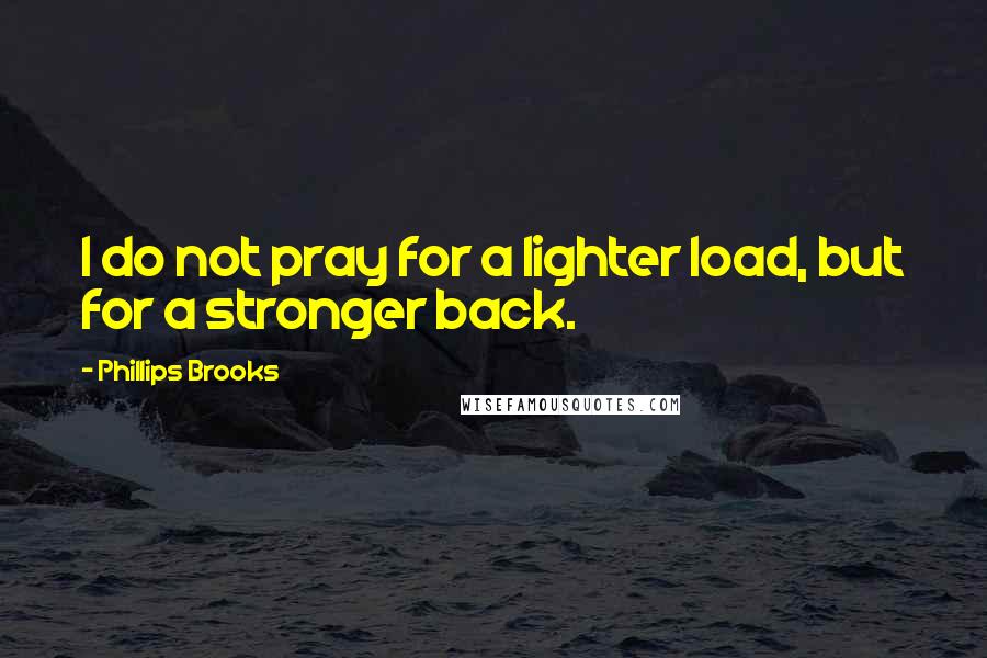 Phillips Brooks Quotes: I do not pray for a lighter load, but for a stronger back.