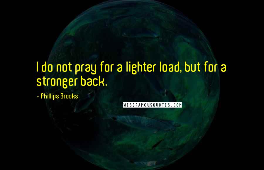 Phillips Brooks Quotes: I do not pray for a lighter load, but for a stronger back.