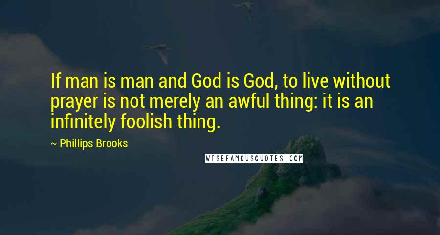 Phillips Brooks Quotes: If man is man and God is God, to live without prayer is not merely an awful thing: it is an infinitely foolish thing.