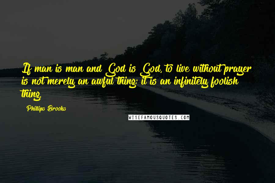 Phillips Brooks Quotes: If man is man and God is God, to live without prayer is not merely an awful thing: it is an infinitely foolish thing.