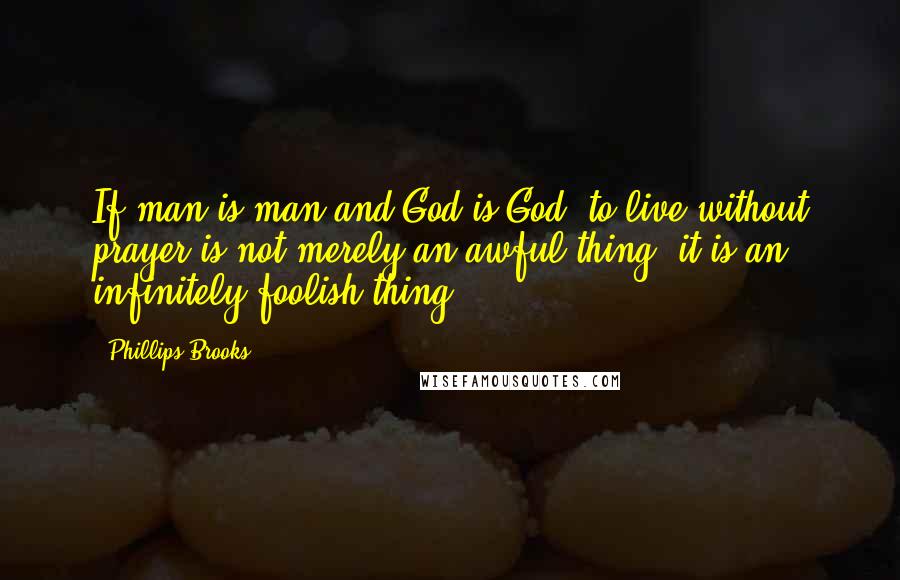 Phillips Brooks Quotes: If man is man and God is God, to live without prayer is not merely an awful thing: it is an infinitely foolish thing.