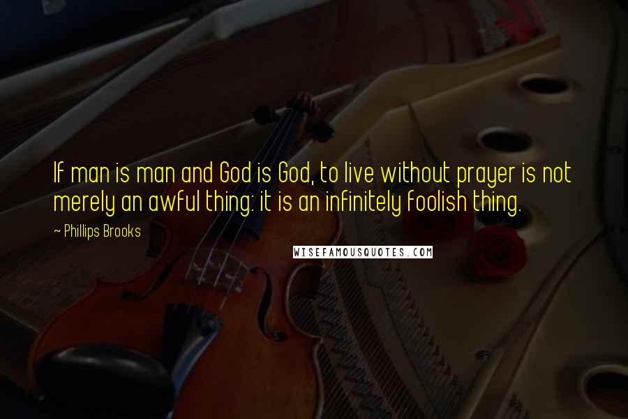 Phillips Brooks Quotes: If man is man and God is God, to live without prayer is not merely an awful thing: it is an infinitely foolish thing.