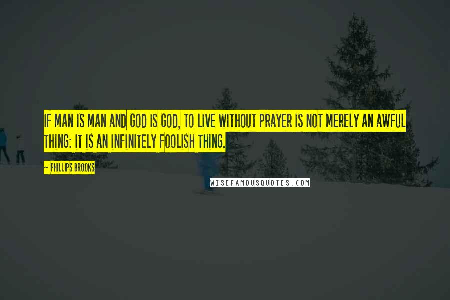 Phillips Brooks Quotes: If man is man and God is God, to live without prayer is not merely an awful thing: it is an infinitely foolish thing.