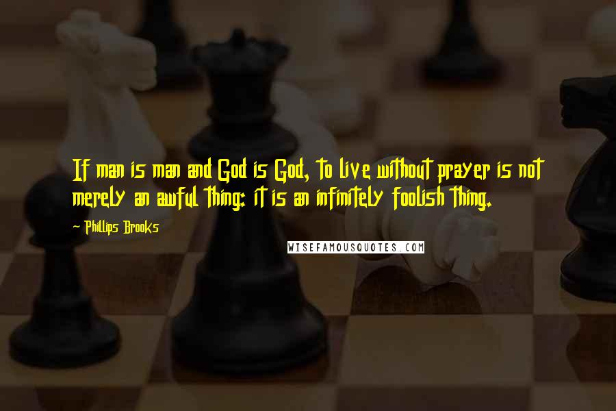 Phillips Brooks Quotes: If man is man and God is God, to live without prayer is not merely an awful thing: it is an infinitely foolish thing.