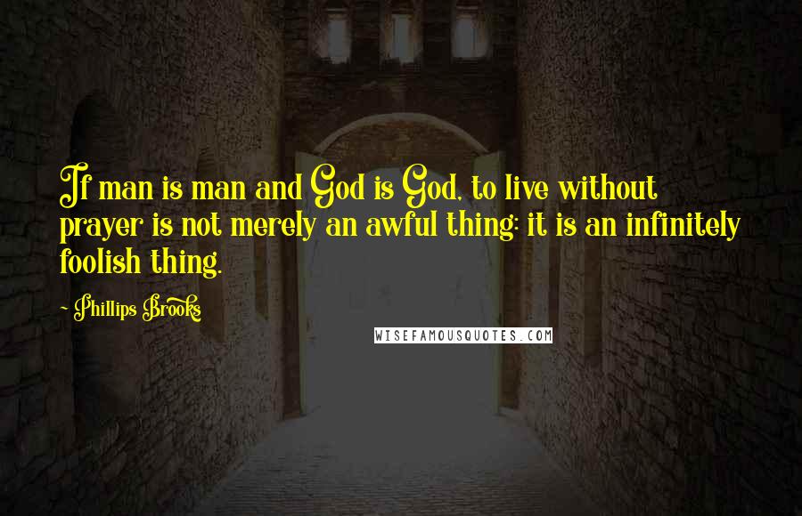 Phillips Brooks Quotes: If man is man and God is God, to live without prayer is not merely an awful thing: it is an infinitely foolish thing.