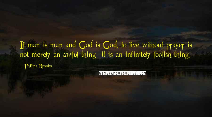 Phillips Brooks Quotes: If man is man and God is God, to live without prayer is not merely an awful thing: it is an infinitely foolish thing.