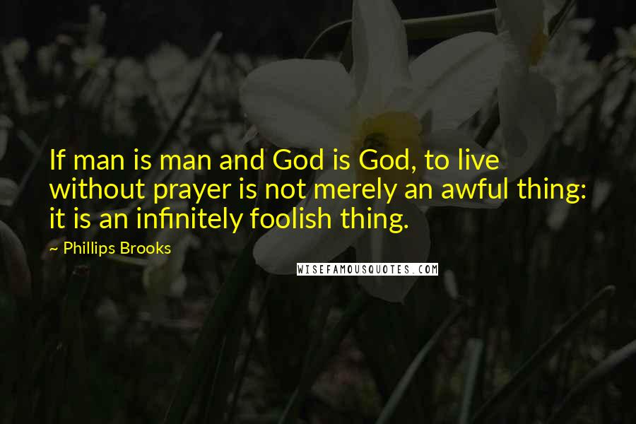 Phillips Brooks Quotes: If man is man and God is God, to live without prayer is not merely an awful thing: it is an infinitely foolish thing.