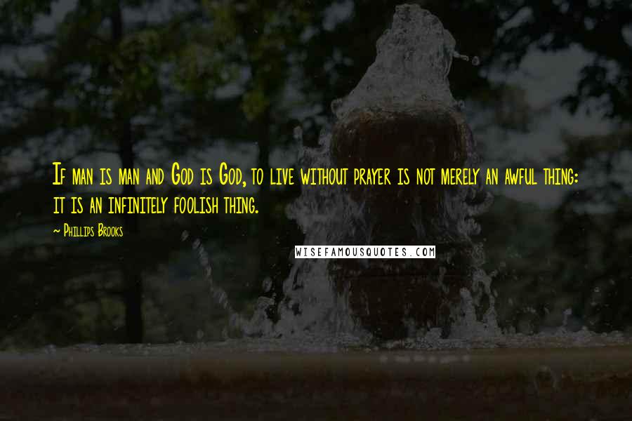 Phillips Brooks Quotes: If man is man and God is God, to live without prayer is not merely an awful thing: it is an infinitely foolish thing.