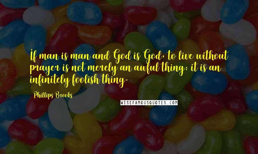 Phillips Brooks Quotes: If man is man and God is God, to live without prayer is not merely an awful thing: it is an infinitely foolish thing.