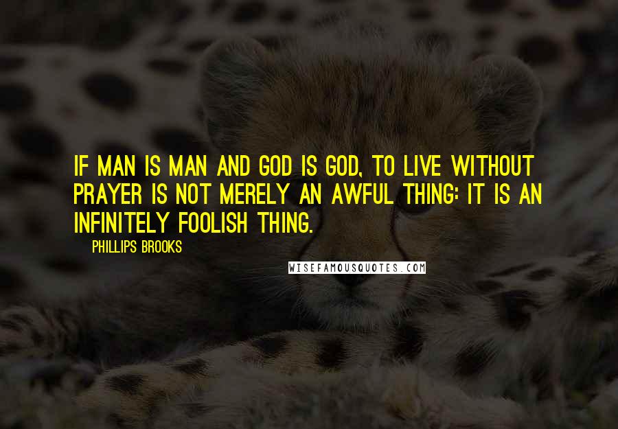 Phillips Brooks Quotes: If man is man and God is God, to live without prayer is not merely an awful thing: it is an infinitely foolish thing.