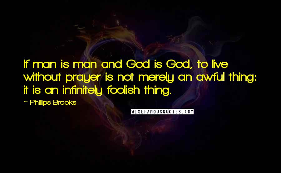 Phillips Brooks Quotes: If man is man and God is God, to live without prayer is not merely an awful thing: it is an infinitely foolish thing.