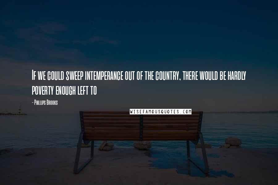 Phillips Brooks Quotes: If we could sweep intemperance out of the country, there would be hardly poverty enough left to