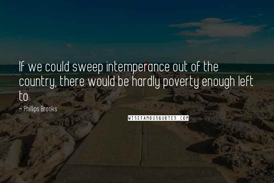 Phillips Brooks Quotes: If we could sweep intemperance out of the country, there would be hardly poverty enough left to