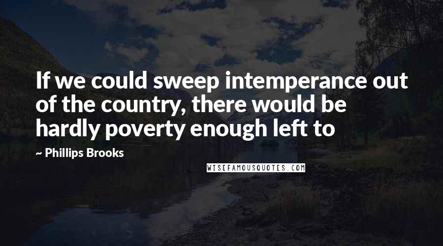 Phillips Brooks Quotes: If we could sweep intemperance out of the country, there would be hardly poverty enough left to