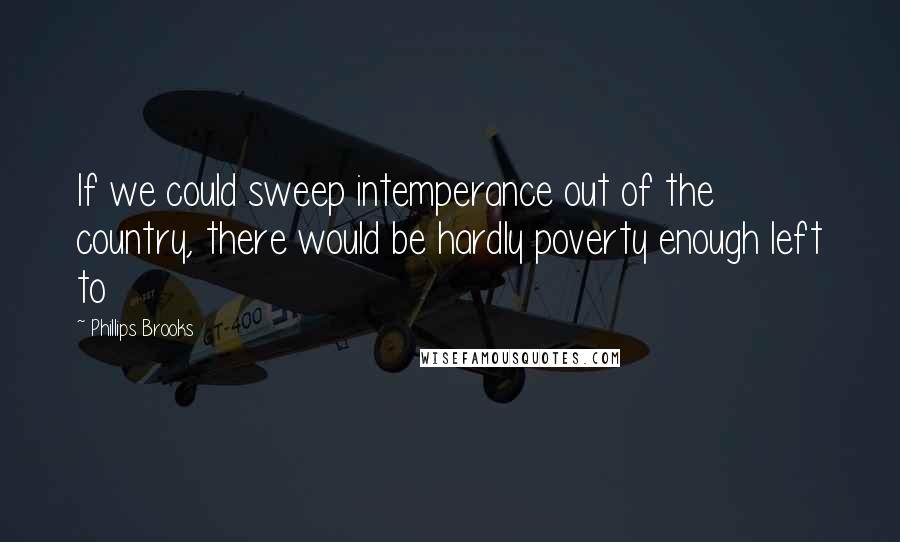 Phillips Brooks Quotes: If we could sweep intemperance out of the country, there would be hardly poverty enough left to