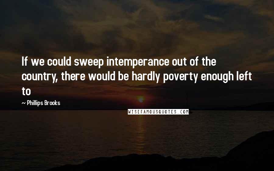 Phillips Brooks Quotes: If we could sweep intemperance out of the country, there would be hardly poverty enough left to