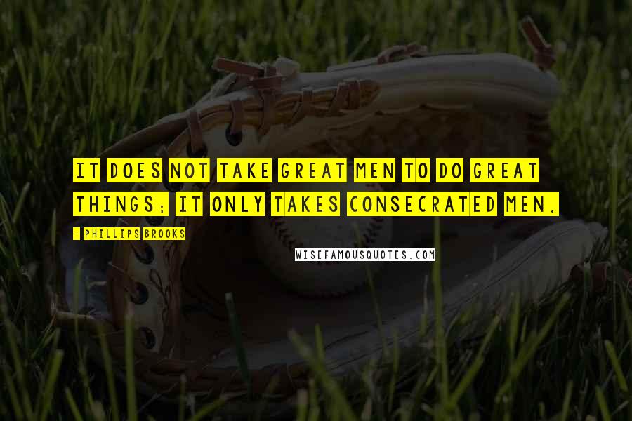 Phillips Brooks Quotes: It does not take great men to do great things; it only takes consecrated men.