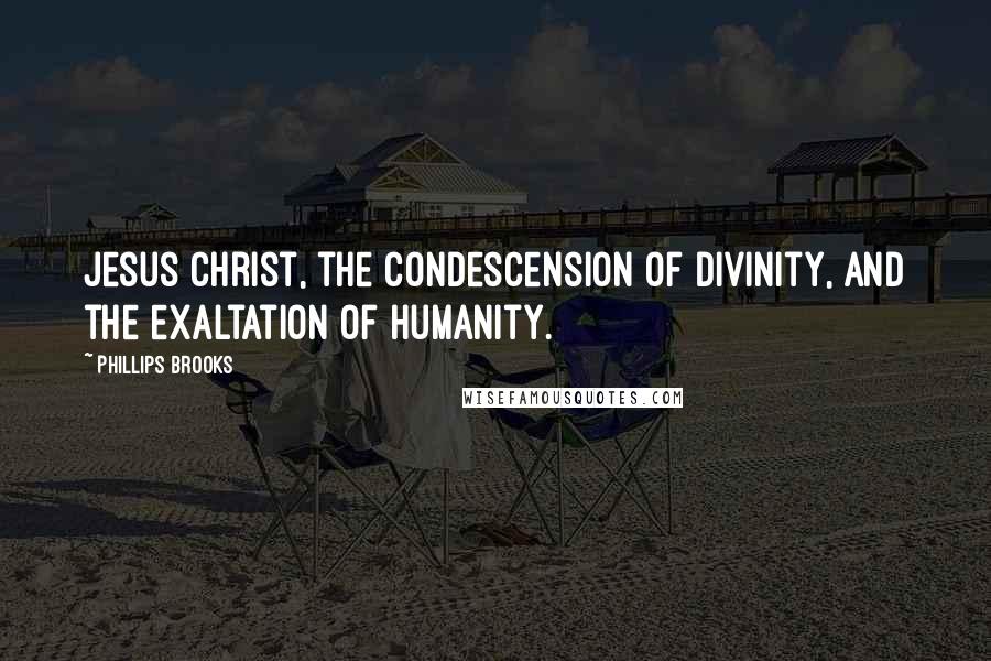 Phillips Brooks Quotes: Jesus Christ, the condescension of divinity, and the exaltation of humanity.