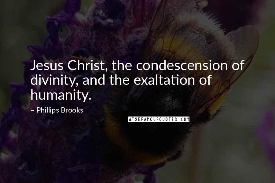 Phillips Brooks Quotes: Jesus Christ, the condescension of divinity, and the exaltation of humanity.